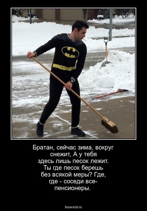 Братан, сейчас зима, вокруг снежит,
А у тебя здесь лишь песок лежит.
Ты где песок берешь без всякой меры?
Где, где - соседи все- пенсионеры.
