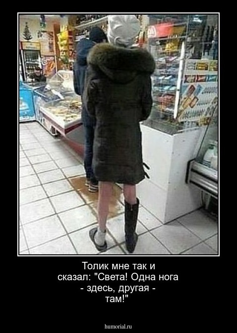  Толик мне так и сказал: "Света! Одна нога - здесь, другая - там!"