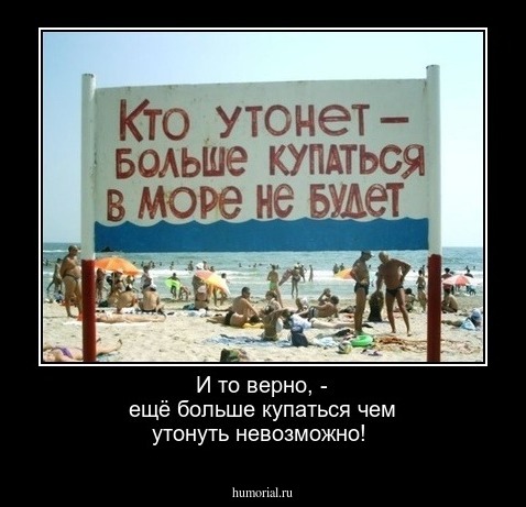 И то верно, - ещё больше купаться чем утонуть невозможно!