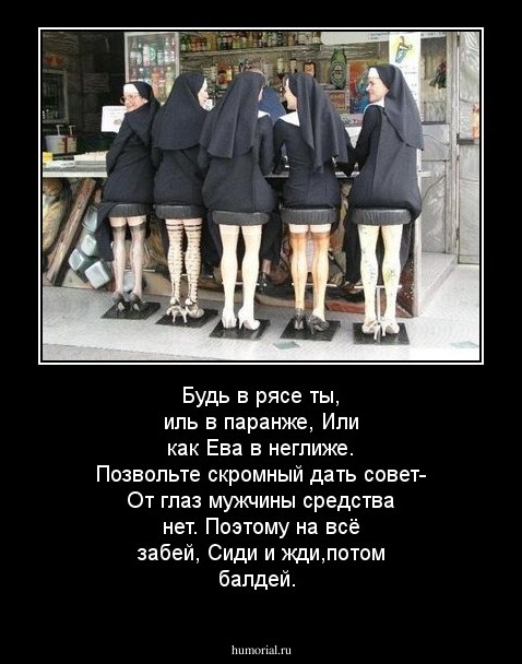 Будь в рясе ты, иль в паранже,
Или как Ева в неглиже.
Позвольте скромный дать совет-
От глаз мужчины средства нет.
Поэтому на всё забей,
Сиди и жди,потом балдей.