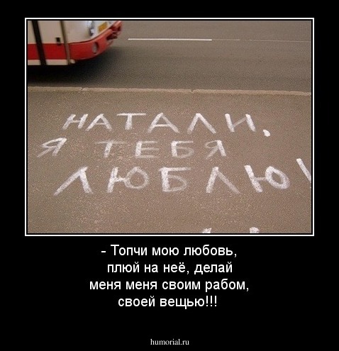 - Топчи мою любовь, плюй на неё, делай меня меня своим рабом, своей вещью!!!