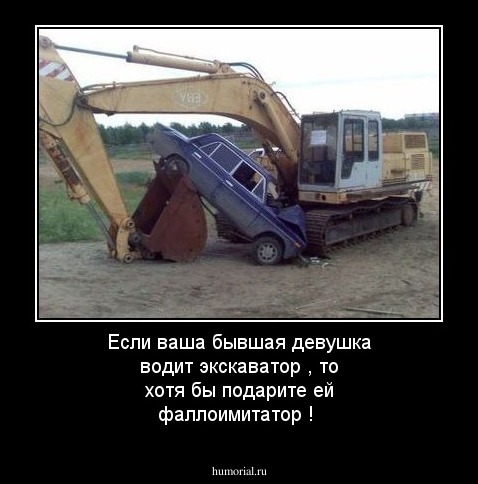 Если ваша   бывшая   девушка водит  экскаватор ,  то хотя бы подарите ей фаллоимитатор !