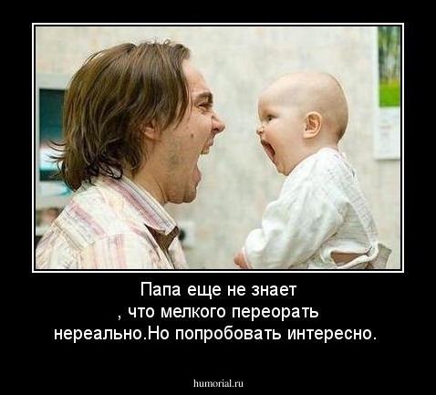 Папа еще не знает , что мелкого переорать нереально.Но попробовать интересно.