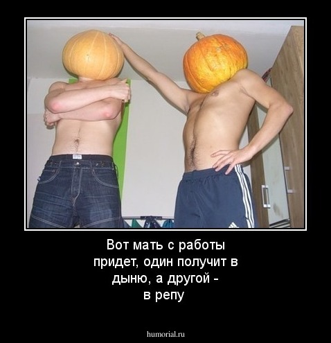 Вот мать с работы придет, один получит в дыню, а другой - в репу