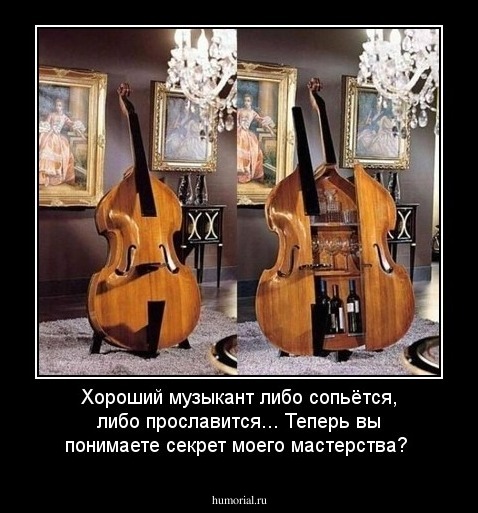 Хороший музыкант либо сопьётся, либо прославится... Теперь вы понимаете секрет моего мастерства?
