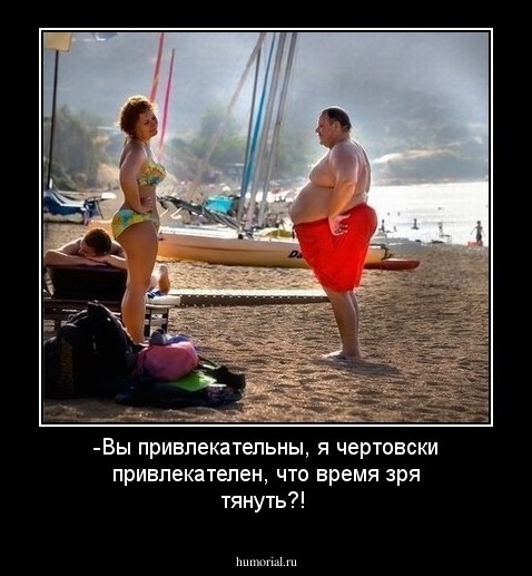 -Вы привлекательны, я чертовски привлекателен, что время зря тянуть?!