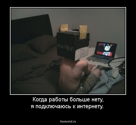 Когда работы больше нету, я подключаюсь к интернету.