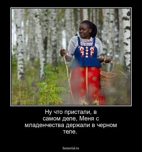 Ну что пристали, в самом деле,
Меня с младенчества держали в черном теле.