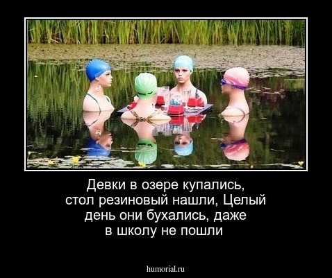 Девки в озере купались, стол резиновый нашли, 
Целый день они бухались, даже в школу не пошли