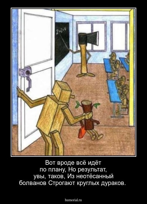 Вот вроде всё идёт по плану,
Но результат, увы, таков,
Из неотёсанный болванов
Строгают круглых дураков.