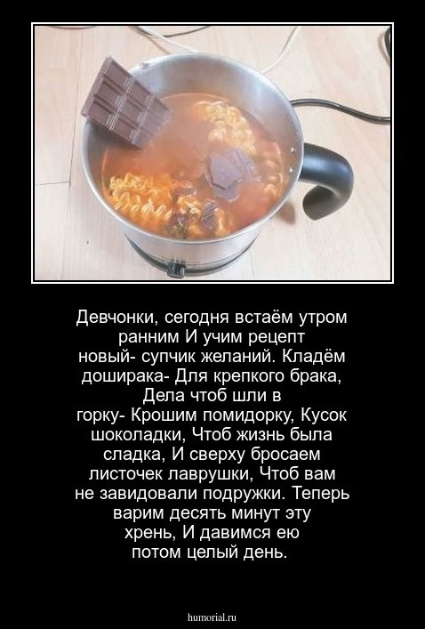 Девчонки, сегодня встаём утром ранним
И учим рецепт новый- супчик желаний.
Кладём доширака-
Для крепкого брака,
Дела чтоб шли в горку- 
Крошим помидорку,
Кусок шоколадки,
Чтоб жизнь была сладка,
И сверху бросаем листочек лаврушки,
Чтоб вам не завидовали подружки.
Теперь варим десять минут эту хрень,
И давимся ею потом целый день.