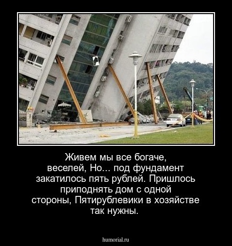 Живем мы все богаче,  веселей,
 Но... под фундамент закатилось пять рублей.
 Пришлось приподнять дом с одной стороны,
 Пятирублевики в хозяйстве так нужны.