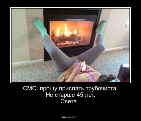  СМС: прошу прислать трубочиста. Не старше 45 лет. Света.
