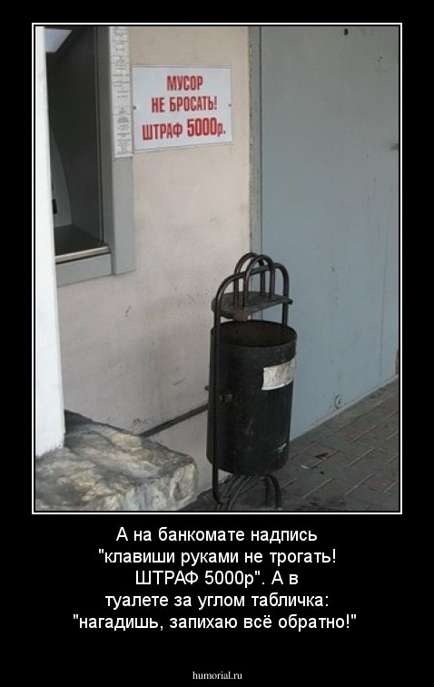 А на банкомате  надпись "клавиши руками не трогать! ШТРАФ 5000р". А в туалете за углом табличка: "нагадишь, запихаю всё обратно!"