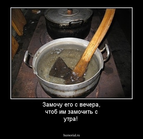 Замочу его с вечера, чтоб им замочить с утра!