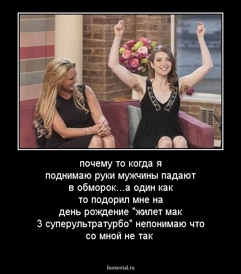 почему то когда я поднимаю руки мужчины падают в обморок...а один как то подорил мне на день рождение "жилет мак 3 суперультратурбо" непонимаю что со мной не так