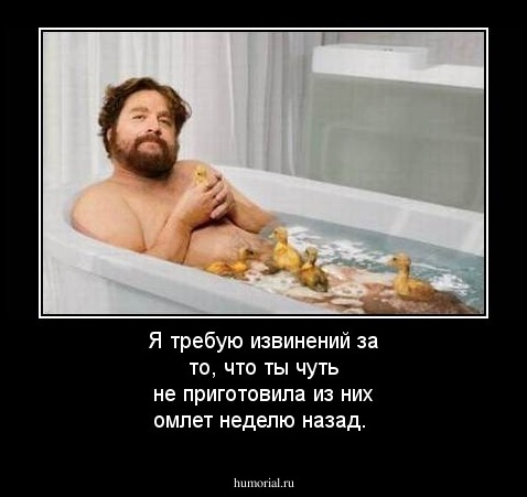 Я требую извинений за то, что ты чуть не приготовила из них омлет неделю назад.
