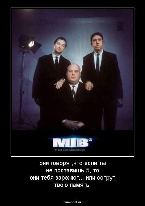 они говорят,что если ты не поставишь 5, то они тебя зарэжют....или сотрут твою память 