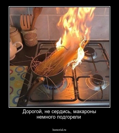 Дорогой, не сердись, макароны немного подгорели