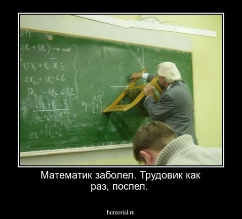 Математик заболел. Трудовик как раз, поспел.