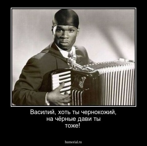  Василий, хоть ты чернокожий, на чёрные дави ты тоже!