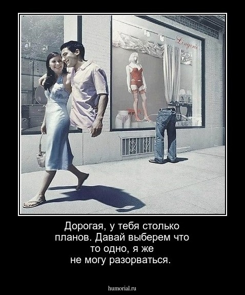 Дорогая, у тебя столько планов. Давай выберем что то одно, я же не могу разорваться. 