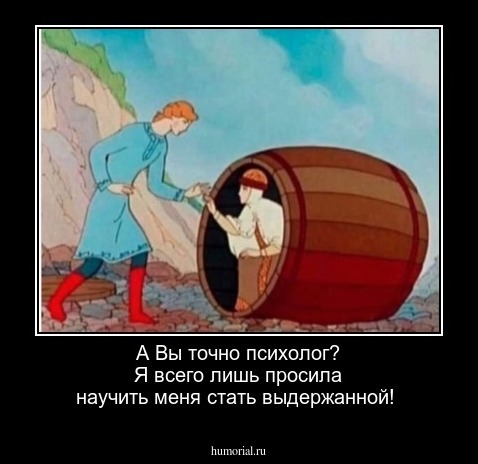 А Вы точно психолог? Я всего лишь просила научить меня стать выдержанной!