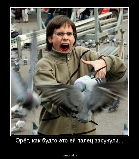 Орёт, как будто это ей палец засунули...