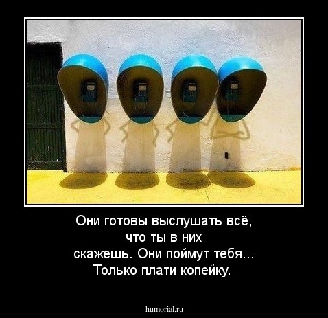 Они готовы выслушать всё, что ты в них скажешь. Они поймут тебя... Только плати копейку.
