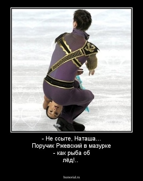 - Не ссыте, Наташа... Поручик Ржевский  в мазурке - как рыба об лёд!..