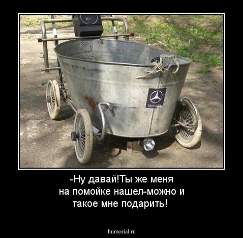 -Ну давай!Ты же меня на помойке нашел-можно и такое мне подарить!