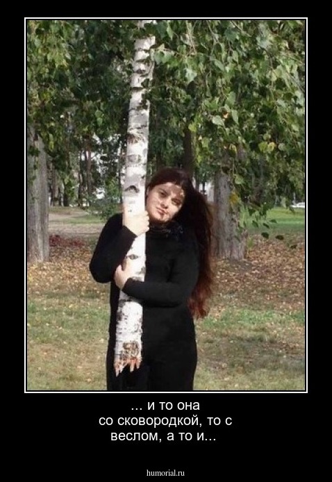 ... и то она со сковородкой, то с веслом, а то и...