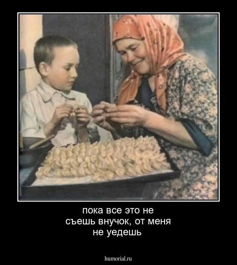пока все это не съешь внучок, от меня не уедешь
