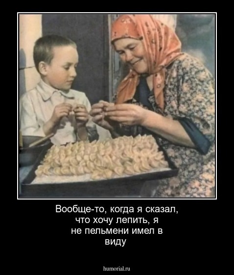 Вообще-то, когда я сказал, что хочу лепить, я не пельмени имел в виду
