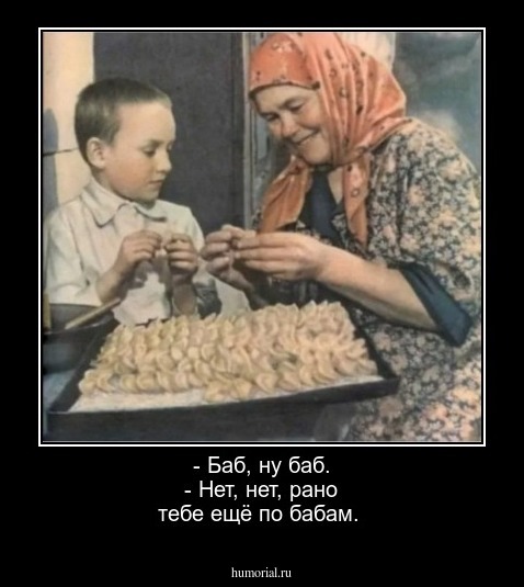 - Баб, ну баб.
- Нет, нет, рано тебе ещё по бабам.
