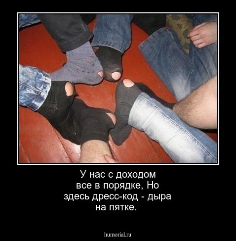 У нас с доходом все в порядке,
Но здесь дресс-код - дыра на пятке.