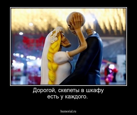Дорогой, скелеты в шкафу есть у каждого. 