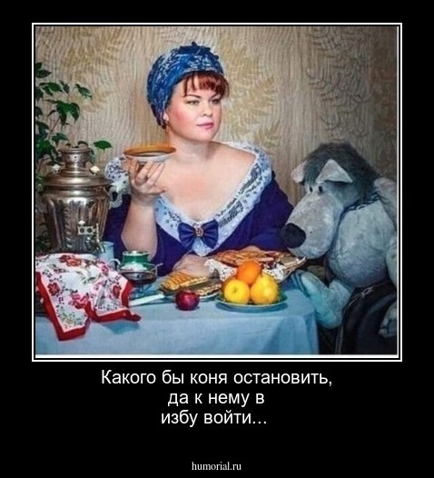 Какого бы коня остановить, да к нему в избу войти...