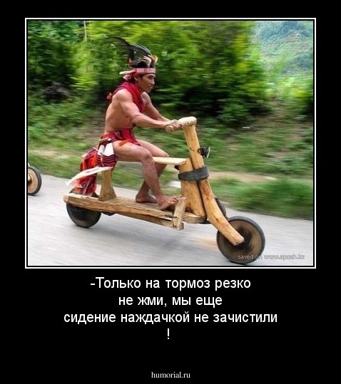 -Только на тормоз резко не жми, мы еще сидение наждачкой не зачистили ! 