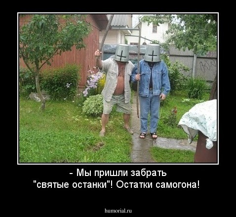 - Мы пришли забрать "святые останки"! 
Остатки самогона!
