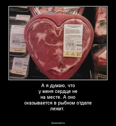 А я думаю, что у меня сердце не на месте. А оно оказывается в рыбном отделе лежит. 