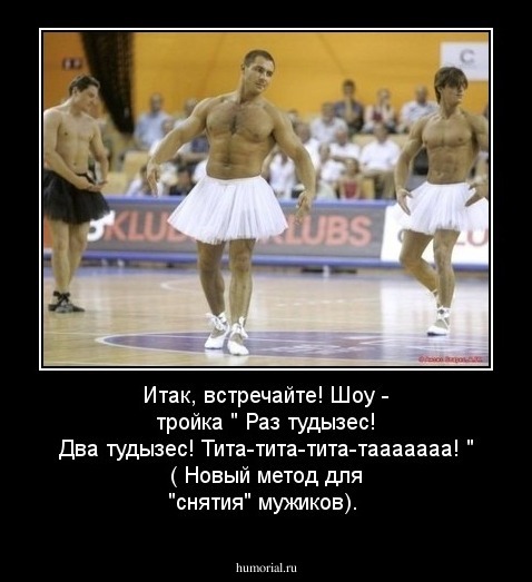 Итак, встречайте! Шоу - тройка " Раз тудызес! Два тудызес! Тита-тита-тита-тааааааа! " ( Новый метод для "снятия" мужиков). 