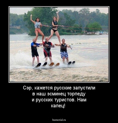 Сэр, кажется русские запустили в наш эсминец торпеду и русских туристов. Нам капец! 