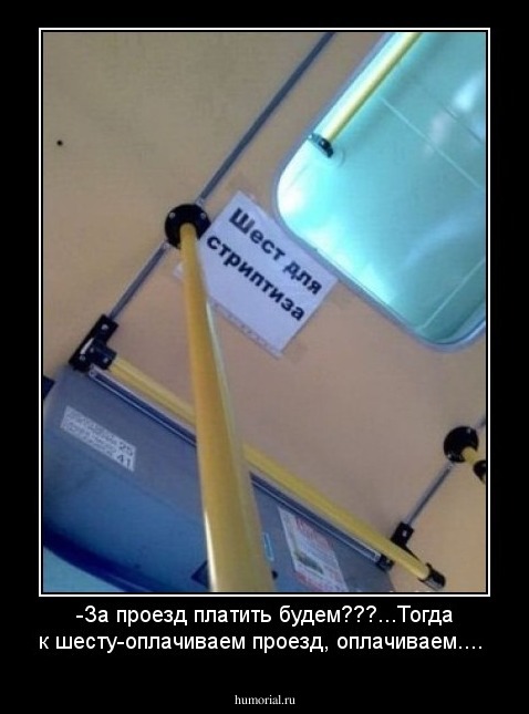 -За проезд платить будем???...Тогда к шесту-оплачиваем проезд, оплачиваем....