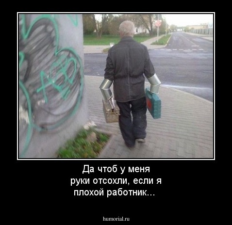 Да чтоб у меня руки отсохли, если я плохой работник...