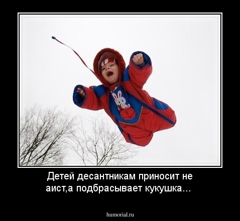 Детей десантникам приносит не аист,а подбрасывает кукушка...