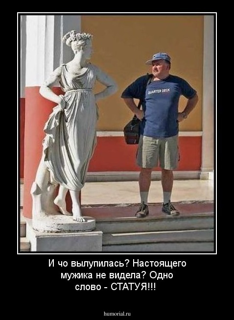 И чо вылупилась? Настоящего мужика не видела? Одно слово - СТАТУЯ!!!
