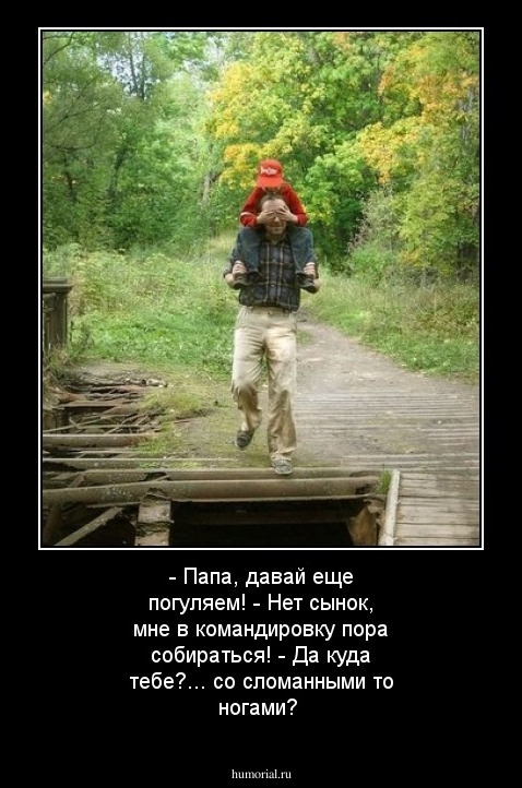 - Папа, давай еще погуляем!
- Нет сынок, мне в командировку пора собираться!
- Да куда тебе?... со сломанными то ногами?
