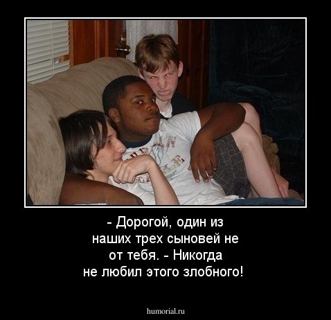 - Дорогой, один из наших трех сыновей не от тебя. - Никогда не любил этого злобного!