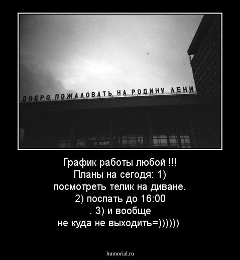 График работы любой !!! Планы на сегодя: 1) посмотреть телик на диване. 2) поспать до 16:00 . 3) и вообще не куда не выходить=))))))